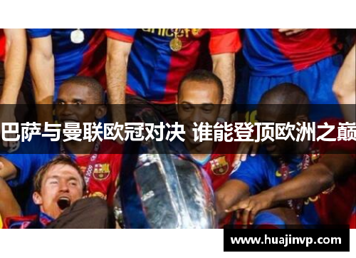 巴萨与曼联欧冠对决 谁能登顶欧洲之巅