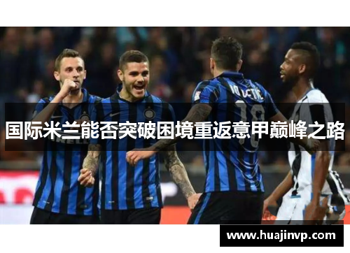 国际米兰能否突破困境重返意甲巅峰之路