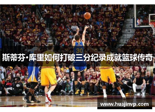 斯蒂芬·库里如何打破三分纪录成就篮球传奇