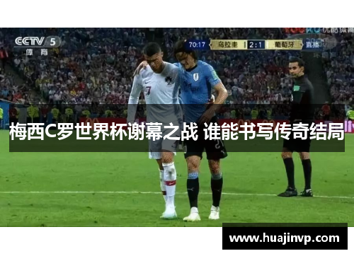 梅西C罗世界杯谢幕之战 谁能书写传奇结局