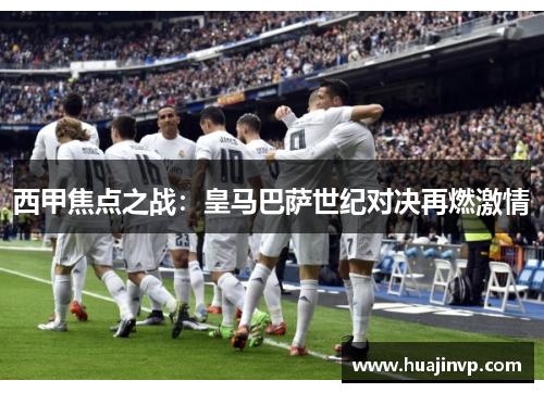 西甲焦点之战：皇马巴萨世纪对决再燃激情