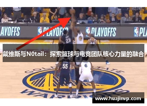 戴维斯与N0tail:探索篮球与电竞团队核心力量的融合 戴维斯与N0tail:探索篮球与电竞团队核心力量的融合