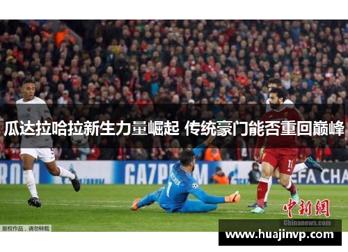 瓜达拉哈拉新生力量崛起 传统豪门能否重回巅峰 瓜达拉哈拉新生力量崛起 传统豪门能否重回巅峰