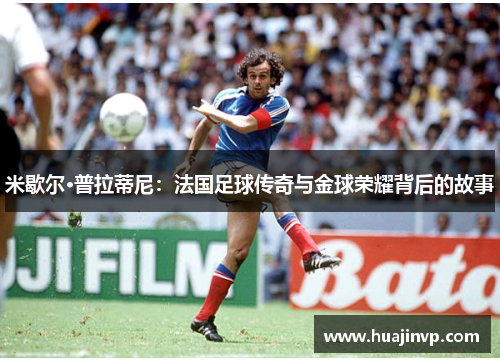米歇尔·普拉蒂尼：法国足球传奇与金球荣耀背后的故事