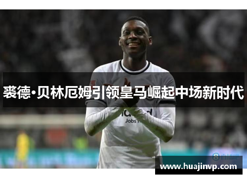 裘德·贝林厄姆引领皇马崛起中场新时代