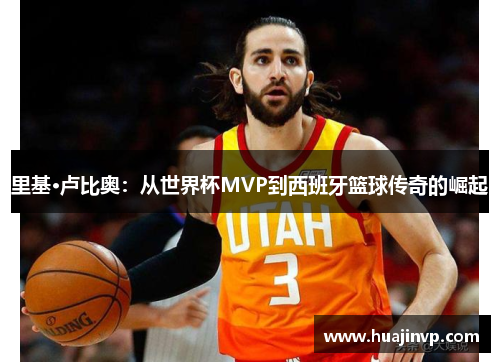 里基·卢比奥：从世界杯MVP到西班牙篮球传奇的崛起