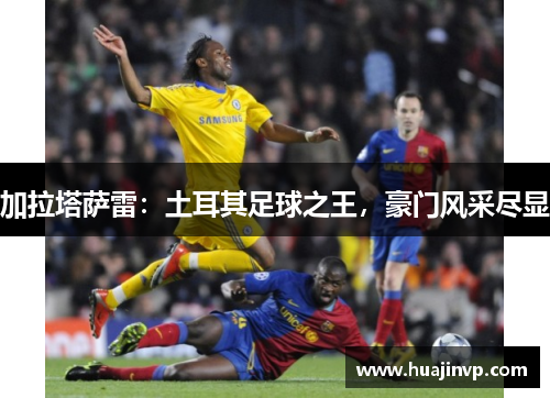 加拉塔萨雷：土耳其足球之王，豪门风采尽显