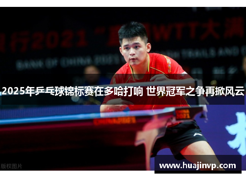 2025年乒乓球锦标赛在多哈打响 世界冠军之争再掀风云 2025年乒乓球锦标赛在多哈打响 世界冠军之争再掀风云