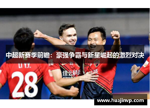 中超新赛季前瞻:豪强争霸与新星崛起的激烈对决 中超新赛季前瞻:豪强争霸与新星崛起的激烈对决