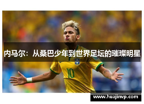 内马尔：从桑巴少年到世界足坛的璀璨明星