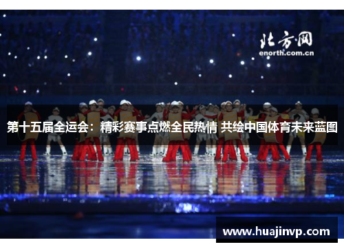 第十五届全运会：精彩赛事点燃全民热情 共绘中国体育未来蓝图