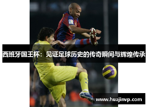 西班牙国王杯:见证足球历史的传奇瞬间与辉煌传承 西班牙国王杯:见证足球历史的传奇瞬间与辉煌传承