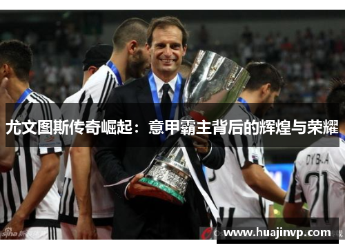 尤文图斯传奇崛起：意甲霸主背后的辉煌与荣耀