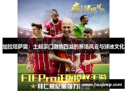 加拉塔萨雷：土超豪门激情四溢的赛场风云与球迷文化