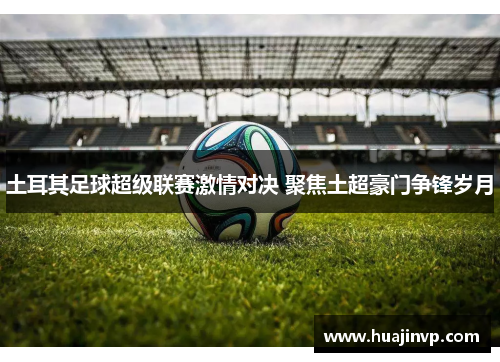 土耳其足球超级联赛激情对决 聚焦土超豪门争锋岁月