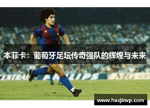 本菲卡:葡萄牙足坛传奇强队的辉煌与未来 本菲卡:葡萄牙足坛传奇强队的辉煌与未来