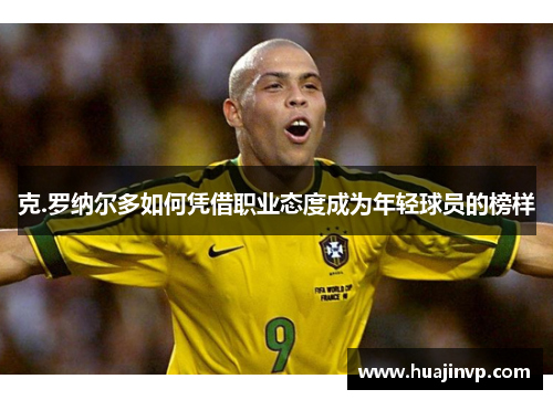 克.罗纳尔多如何凭借职业态度成为年轻球员的榜样