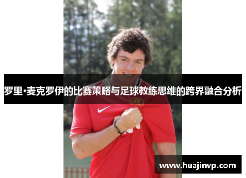 罗里·麦克罗伊的比赛策略与足球教练思维的跨界融合分析 罗里·麦克罗伊的比赛策略与足球教练思维的跨界融合分析