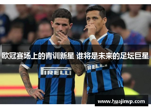 欧冠赛场上的青训新星 谁将是未来的足坛巨星 欧冠赛场上的青训新星 谁将是未来的足坛巨星