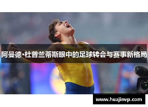 阿曼德·杜普兰蒂斯眼中的足球转会与赛事新格局 阿曼德·杜普兰蒂斯眼中的足球转会与赛事新格局