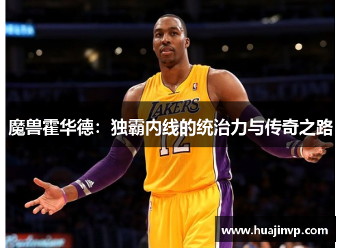 魔兽霍华德:独霸内线的统治力与传奇之路 魔兽霍华德:独霸内线的统治力与传奇之路