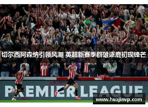 切尔西阿森纳引领风潮 英超新赛季群雄逐鹿初现锋芒