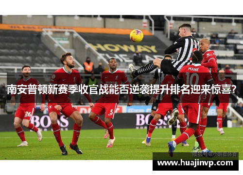 南安普顿新赛季收官战能否逆袭提升排名迎来惊喜？