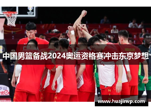 中国男篮备战2024奥运资格赛冲击东京梦想 中国男篮备战2024奥运资格赛冲击东京梦想