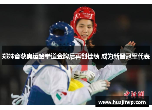 郑姝音获奥运跆拳道金牌后再创佳绩 成为新晋冠军代表